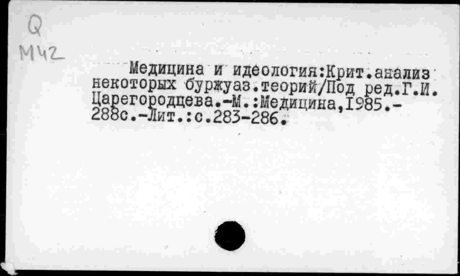 ﻿МЧ2_
Медицина и идеология:Крит.анализ некоторых буржуаз.теорий/Под ред.Г.И. Царегородцева.-М.:Медицина,1985.-288с.-Лит.:с.283-286.